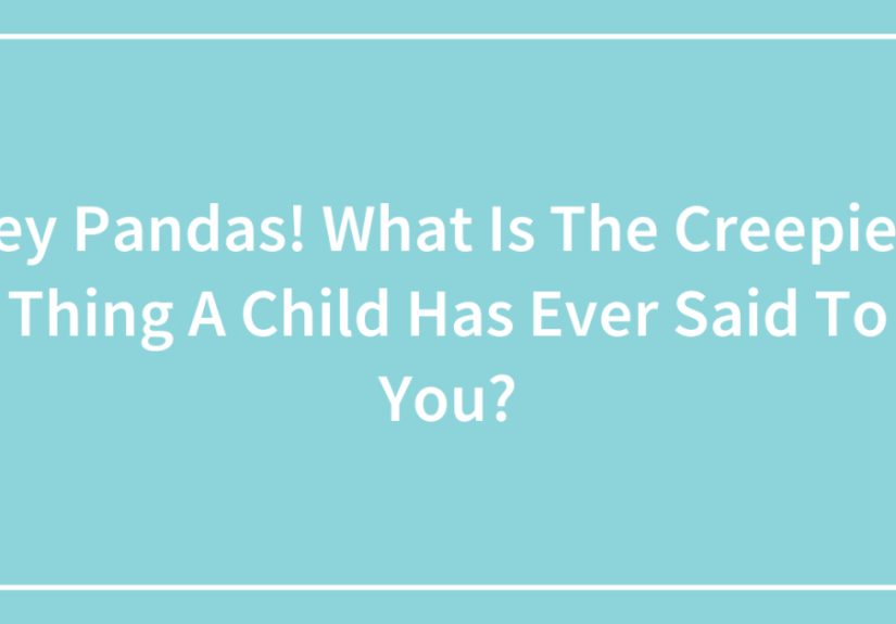 Hey Pandas! What Is The Creepiest Thing A Child Has Ever Said To You?