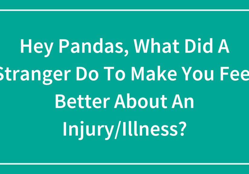 Hey Pandas, What Did A Stranger Do To Make You Feel Better About An Injury/Illness?