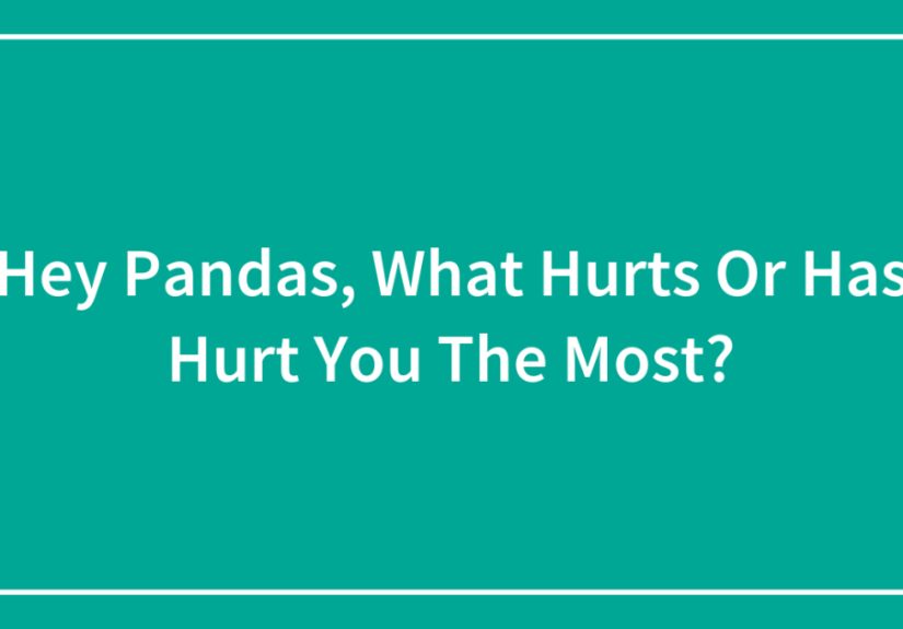 Hey Pandas, What Hurts Or Has Hurt You The Most? (Closed)