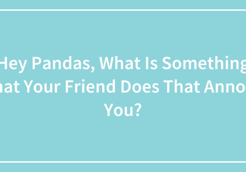 Hey Pandas, What Is Something That Your Friend Does That Annoys You?