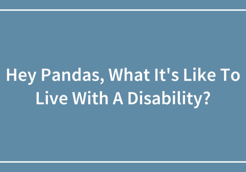 Hey Pandas, What It’s Like To Live With A Disability? (Closed)