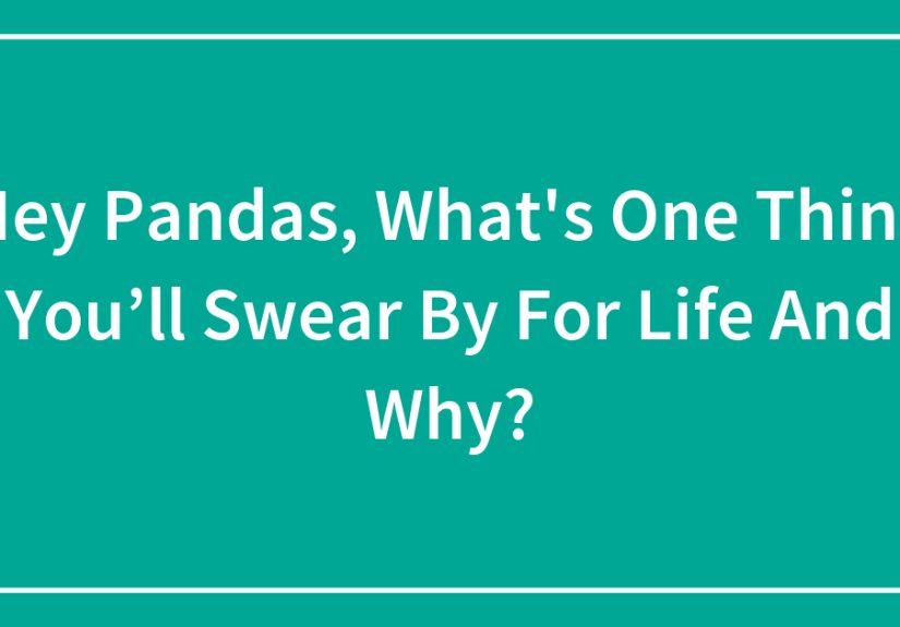 Hey Pandas, What’s One Thing You’ll Swear By For Life And Why?