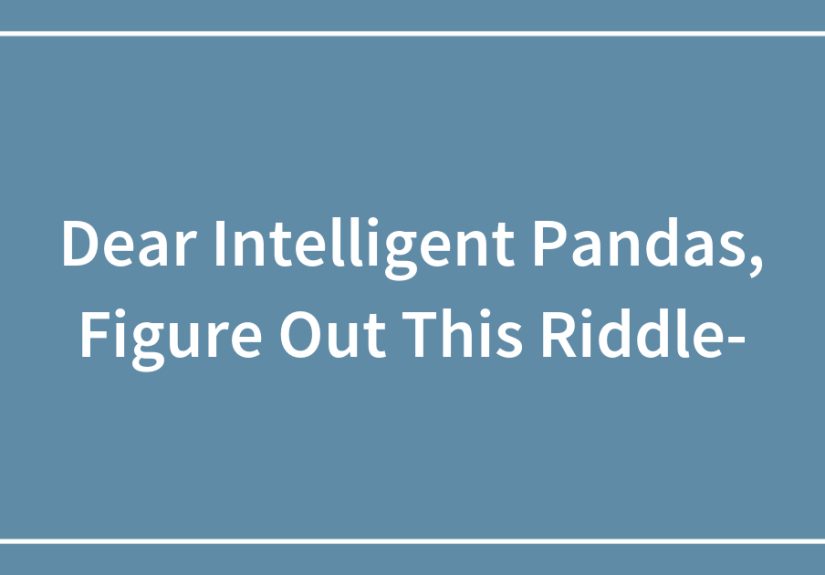 Dear Intelligent Pandas, Figure Out This Riddle-
