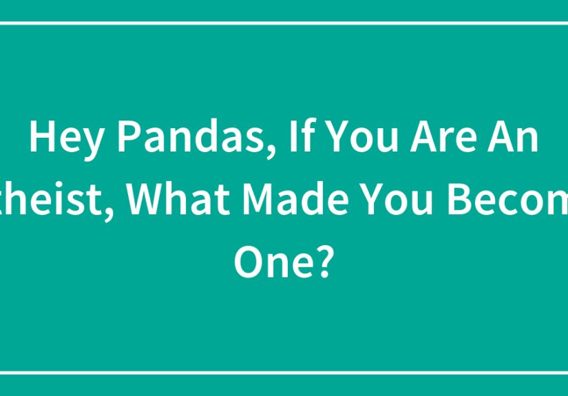 Hey Pandas, If You Are An Atheist, What Made You Become One?