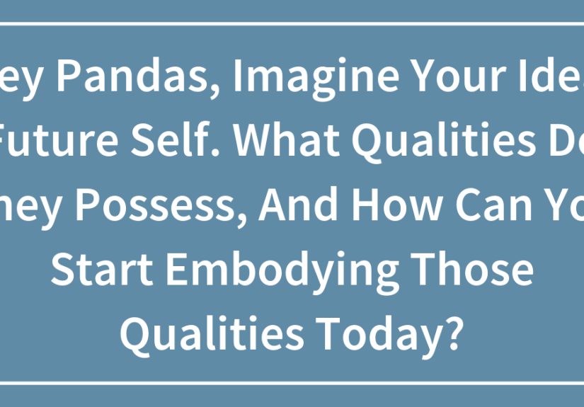 Hey Pandas, Imagine Your Ideal Future Self. What Qualities Do They Possess, And How Can You Start Embodying Those Qualities Today?