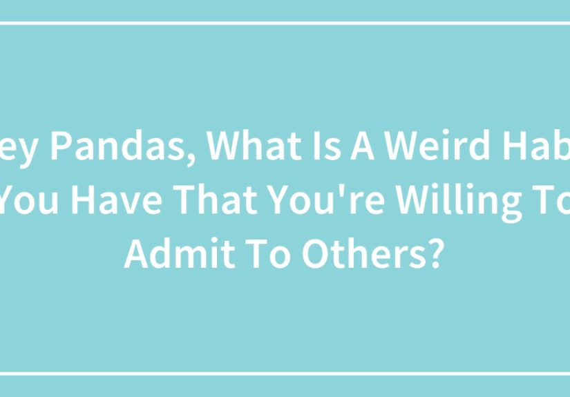 Hey Pandas, What Is A Weird Habit You Have That You’re Willing To Admit To Others?
