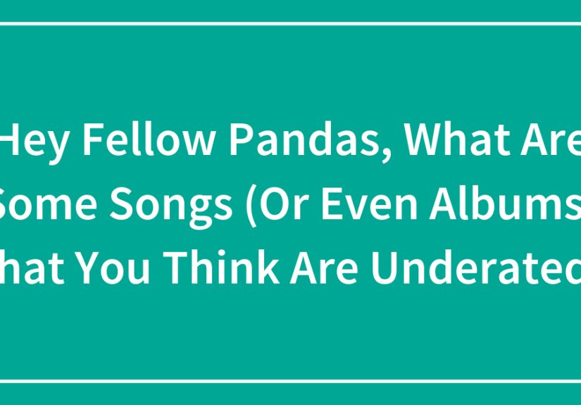 Hey Fellow Pandas, What Are Some Songs (Or Even Albums) That You Think Are Underated?