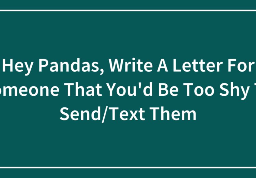 Hey Pandas, Write A Letter For Someone That You’d Be Too Shy To Send/Text Them
